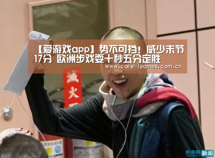 【爱游戏app】势不可挡!威少末节17分 欧洲步戏耍十秒五分定胜(图1) 爱游戏app